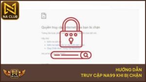 Hướng Dẫn Truy Cập Na99 Khi Bị Chặn Nhanh Và An Toàn Nhất